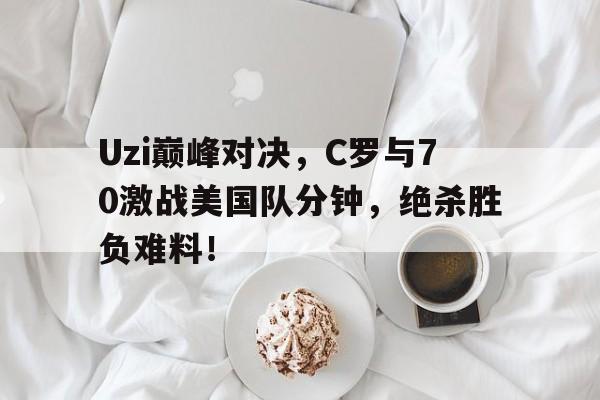 开云-Uzi巅峰对决,C罗与70激战美国队分钟,绝杀胜负难料!的简单介绍